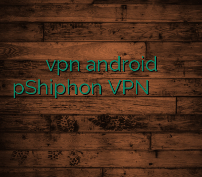 vpn android pShiphon VPN خرید وی پی ن خرید وی پی ان قوی سایت معتبر