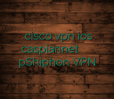 خرید cisco vpn ios caspiannet خرید وی پی ان موبایل pShiphon VPN