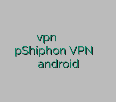 تمدید اکانت vpn فروش وی پی ان خرید وی پی ان برای اندروید pShiphon VPN وی پی ان android